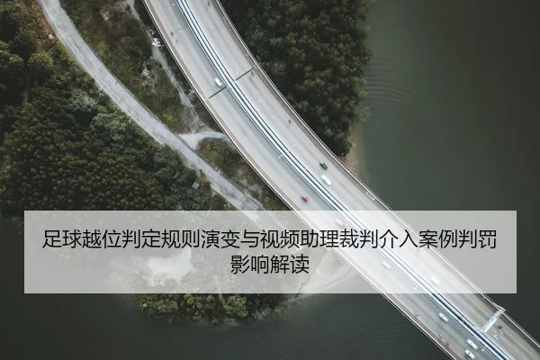 足球越位判定规则演变与视频助理裁判介入案例判罚影响解读